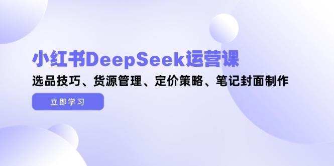 【课程】小红书DeepSeek运营课，选品技巧、货源管理、定价策略、笔记封面制作-凤凰社丨最新网赚项目实操思路分享不定时更新各类网赚项目实操教程