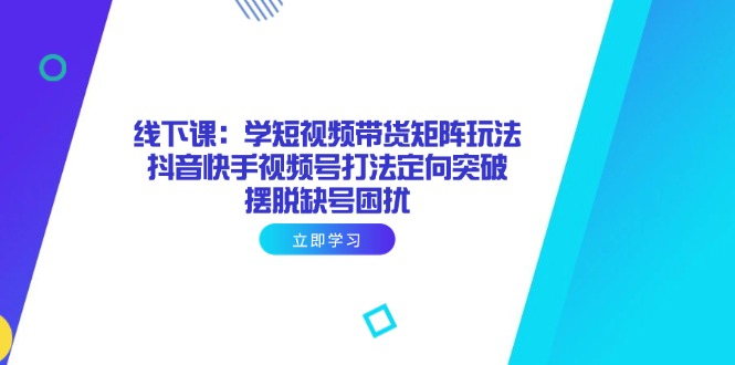 【课程】线下课：学短视频带货矩阵玩法 抖音快手视频号打法定向突破，摆脱缺号困扰-凤凰社丨最新网赚项目实操思路分享不定时更新各类网赚项目实操教程