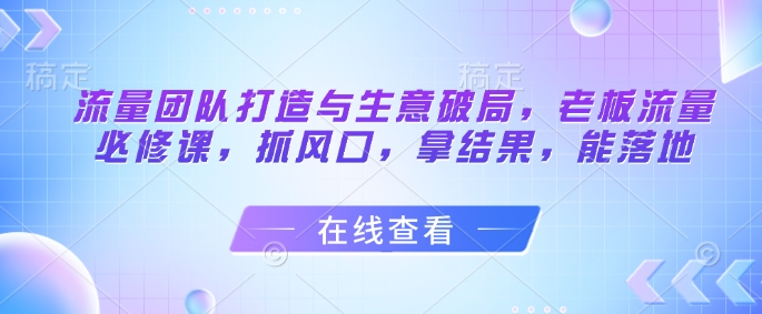 【课程】流量团队打造与生意破局，老板流量必修课，抓风口，拿结果，能落地-凤凰社丨最新网赚项目实操思路分享不定时更新各类网赚项目实操教程