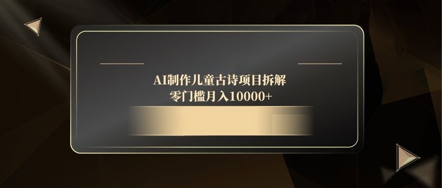 【项目】AI制作儿童古诗项目拆解，零门槛月入10000+-凤凰社丨最新网赚项目实操思路分享不定时更新各类网赚项目实操教程